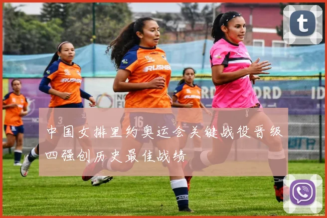 中国女排里约奥运会关键战役晋级四强创历史最佳战绩
