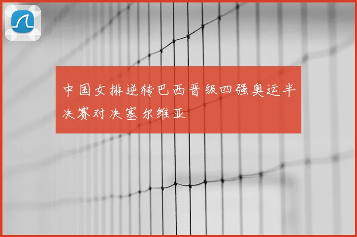 中国女排逆转巴西晋级四强奥运半决赛对决塞尔维亚
