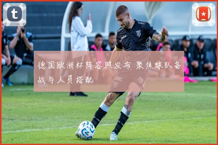 德国欧洲杯阵容照发布 聚焦球队备战与人员搭配