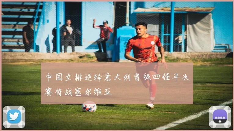 中国女排逆转意大利晋级四强半决赛将战塞尔维亚