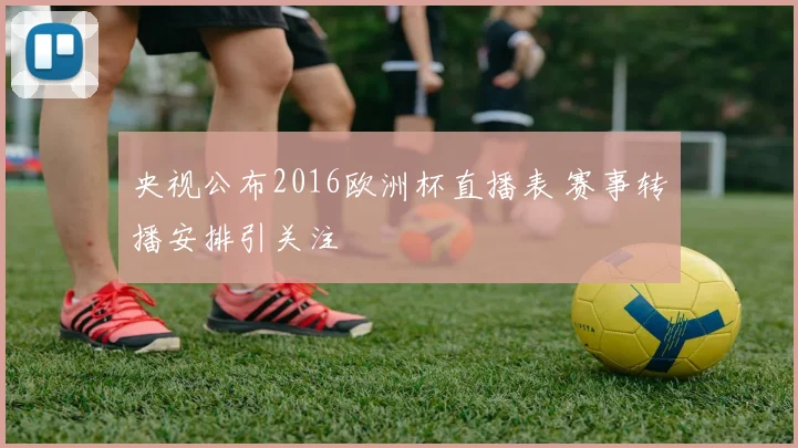 央视公布2016欧洲杯直播表 赛事转播安排引关注