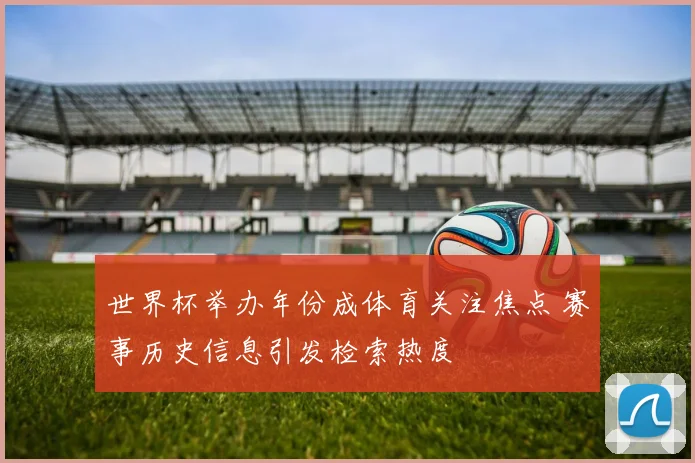 世界杯举办年份成体育关注焦点 赛事历史信息引发检索热度