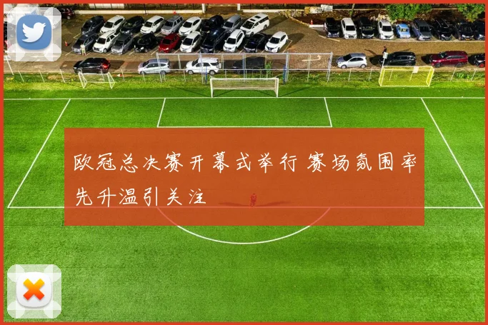 欧冠总决赛开幕式举行 赛场氛围率先升温引关注