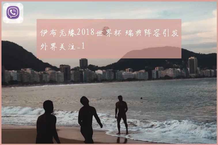 伊布无缘2018世界杯 瑞典阵容引发外界关注_1