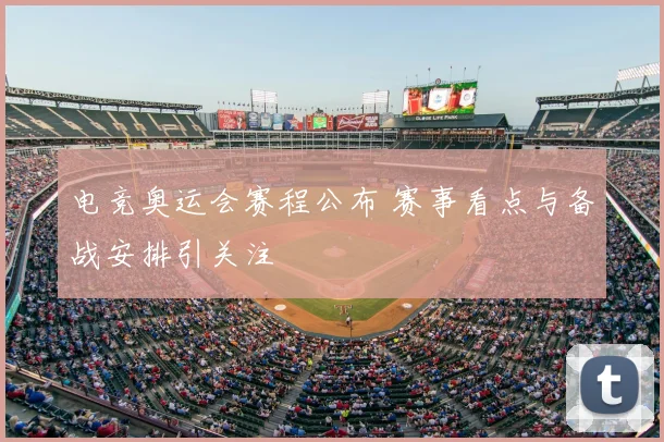 电竞奥运会赛程公布 赛事看点与备战安排引关注