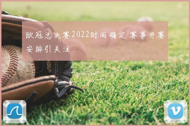欧冠总决赛2022时间确定 赛事开赛安排引关注