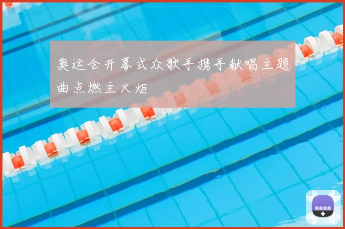 奥运会开幕式众歌手携手献唱主题曲点燃主火炬