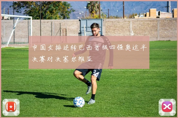 中国女排逆转巴西晋级四强奥运半决赛对决塞尔维亚