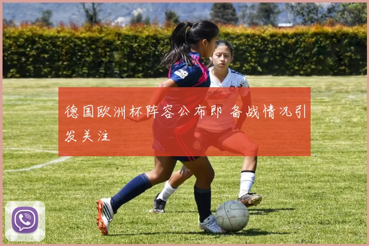 德国欧洲杯阵容公布即 备战情况引发关注