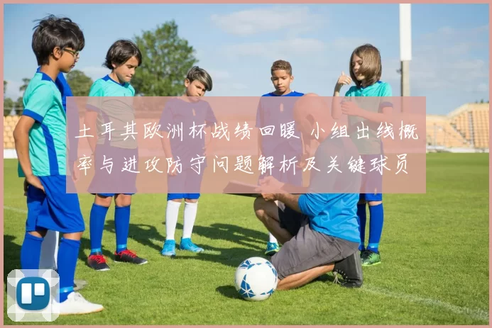 土耳其欧洲杯战绩回暖 小组出线概率与进攻防守问题解析及关键球员表现