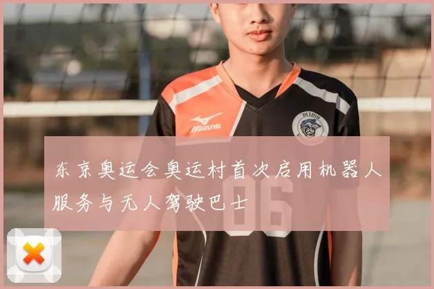 东京奥运会奥运村首次启用机器人服务与无人驾驶巴士