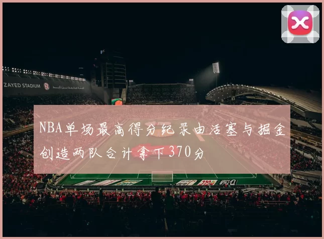 NBA单场最高得分纪录由活塞与掘金创造两队合计拿下370分