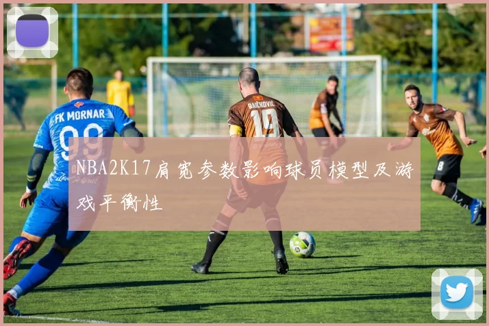 NBA2K17肩宽参数影响球员模型及游戏平衡性