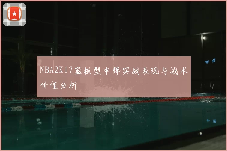 NBA2K17篮板型中锋实战表现与战术价值分析