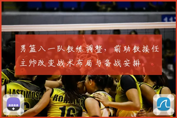 男篮八一队教练调整，前助教接任主帅改变战术布局与备战安排