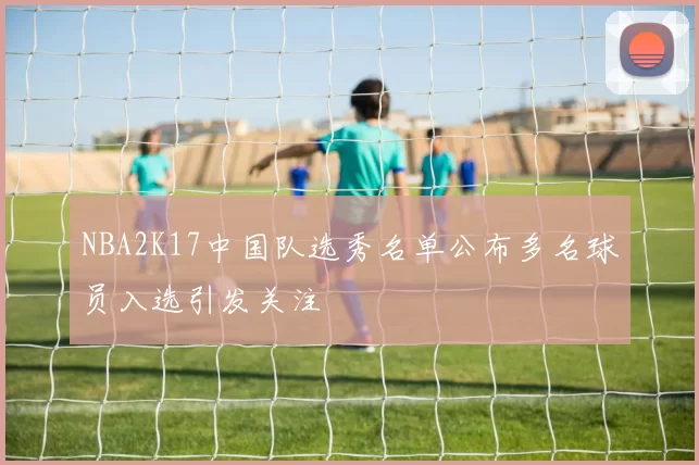 NBA2K17中国队选秀名单公布多名球员入选引发关注