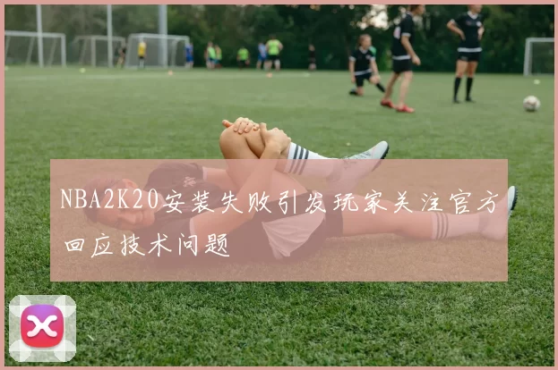 NBA2K20安装失败引发玩家关注官方回应技术问题