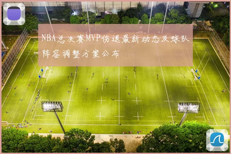 NBA总决赛MVP伤退最新动态及球队阵容调整方案公布