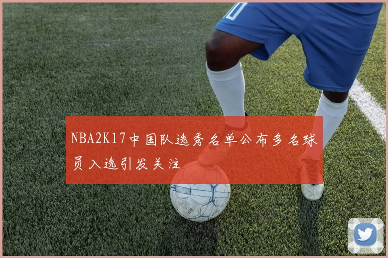 NBA2K17中国队选秀名单公布多名球员入选引发关注