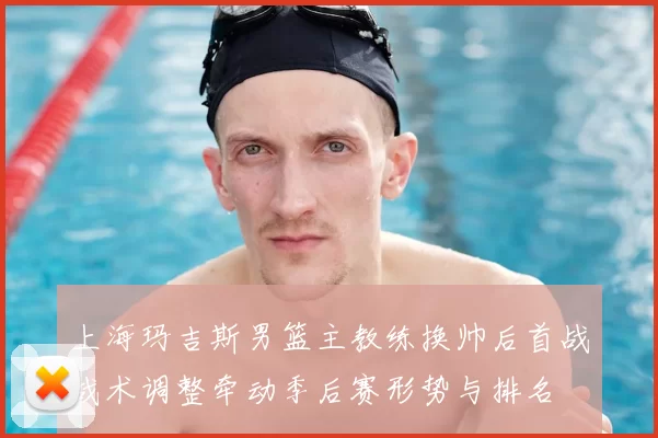 上海玛吉斯男篮主教练换帅后首战战术调整牵动季后赛形势与排名