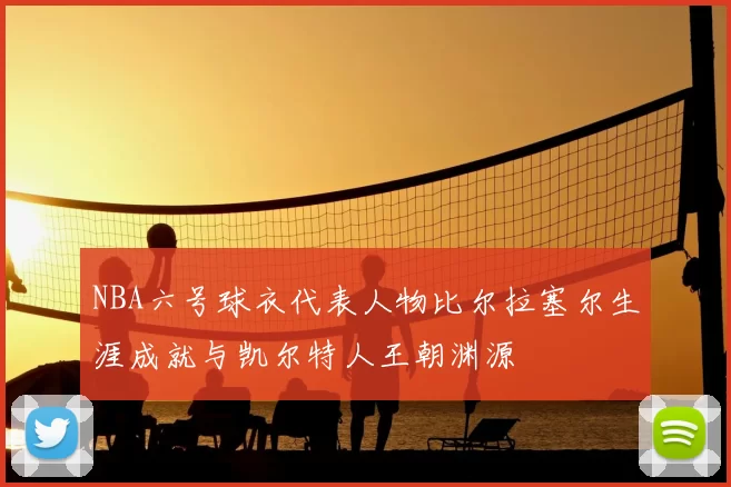 NBA六号球衣代表人物比尔拉塞尔生涯成就与凯尔特人王朝渊源