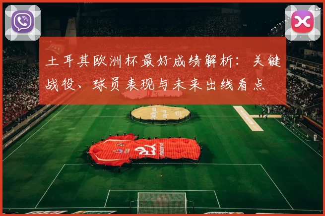 土耳其欧洲杯最好成绩解析：关键战役、球员表现与未来出线看点