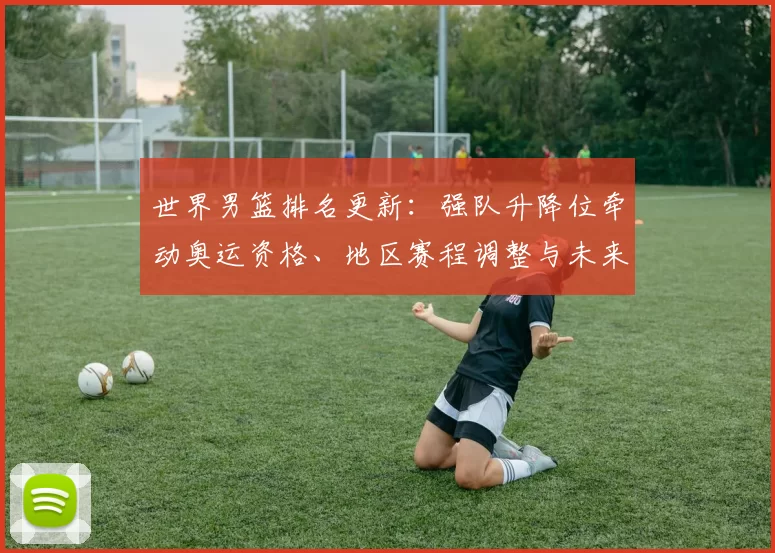 世界男篮排名更新：强队升降位牵动奥运资格、地区赛程调整与未来备战节奏