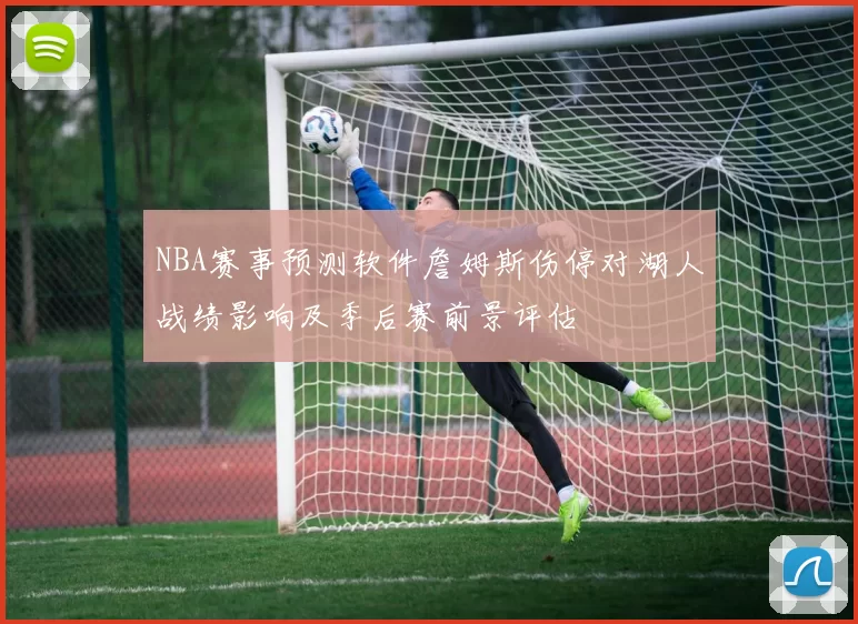 NBA赛事预测软件詹姆斯伤停对湖人战绩影响及季后赛前景评估