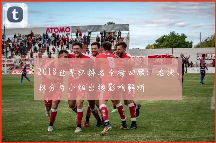 2018世界杯排名全榜回顾：名次、积分与小组出线影响解析
