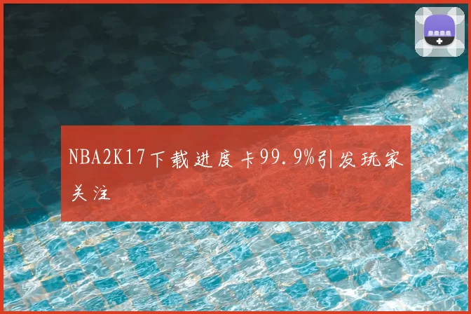 NBA2K17下载进度卡99.9%引发玩家关注